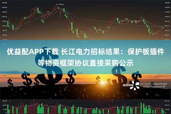 优益配APP下载 长江电力招标结果:保护板插件等物资框架协议直接采购公示