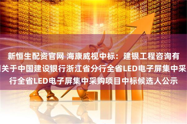 新恒生配资官网 海康威视中标:建银工程咨询有限责任公司浙江分公司关于中国建设银行浙江省分行全省LED电子屏集中采购项目中标候选人公示