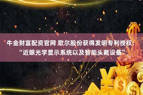 牛金财富配资官网 歌尔股份获得发明专利授权: “近眼光学显示系统以及智能头戴设备”