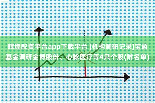 辉煌配资平台app下载平台 [机构调研记录]宝盈基金调研金博股份、心脉医疗等4只个股(附名单)