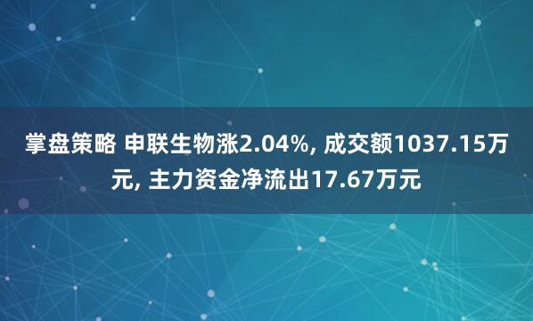 掌盘策略 申联生物涨2.04%, 成交额1037.15万元, 主力资金净流出17.67万元