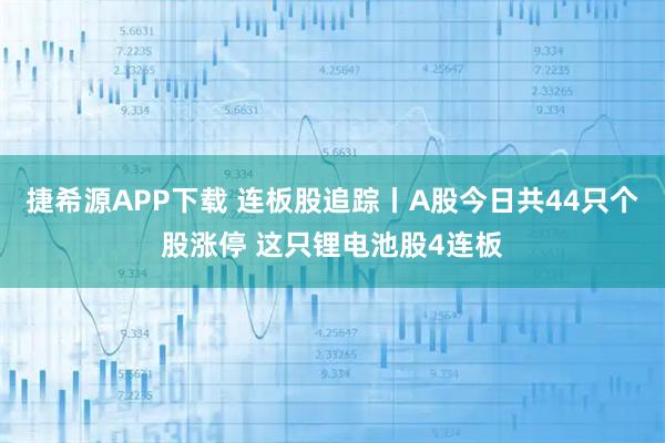 捷希源APP下载 连板股追踪丨A股今日共44只个股涨停 这只锂电池股4连板