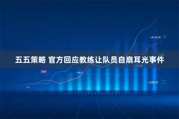 五五策略 官方回应教练让队员自扇耳光事件