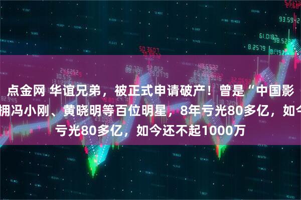点金网 华谊兄弟，被正式申请破产！曾是“中国影视第一股”，坐拥冯小刚、黄晓明等百位明星，8年亏光80多亿，如今还不起1000万