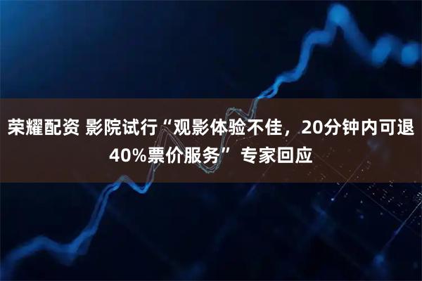 荣耀配资 影院试行“观影体验不佳，20分钟内可退40%票价服务” 专家回应